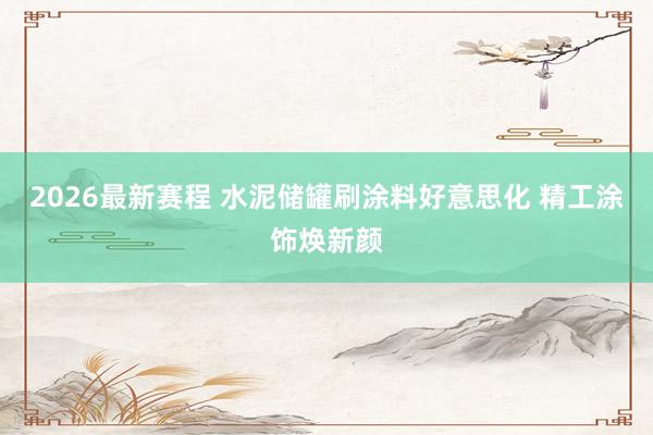 2026最新赛程 水泥储罐刷涂料好意思化 精工涂饰焕新颜