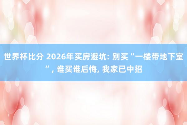 世界杯比分 2026年买房避坑: 别买“一楼带地下室”, 谁买谁后悔, 我家已中招