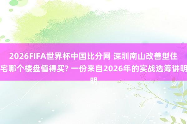 2026FIFA世界杯中国比分网 深圳南山改善型住宅哪个楼盘值得买? 一份来自2026年的实战选筹讲明