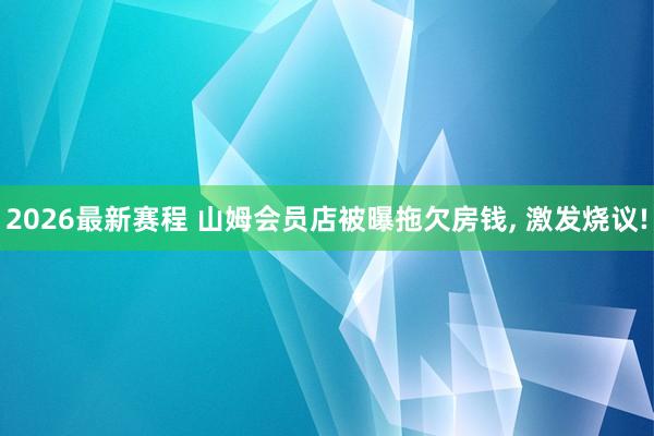 2026最新赛程 山姆会员店被曝拖欠房钱， 激发烧议!