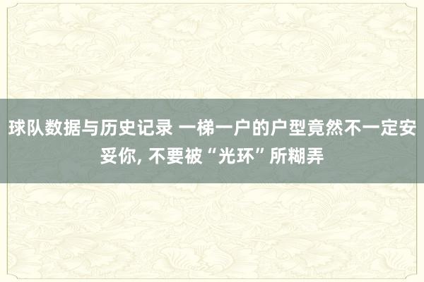 球队数据与历史记录 一梯一户的户型竟然不一定安妥你， 不要被“光环”所糊弄