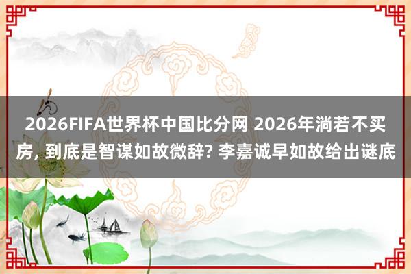 2026FIFA世界杯中国比分网 2026年淌若不买房, 到底是智谋如故微辞? 李嘉诚早如故给出谜底