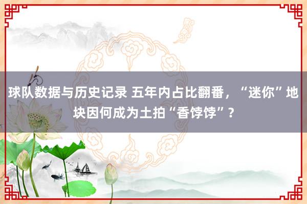 球队数据与历史记录 五年内占比翻番，“迷你”地块因何成为土拍“香饽饽”？