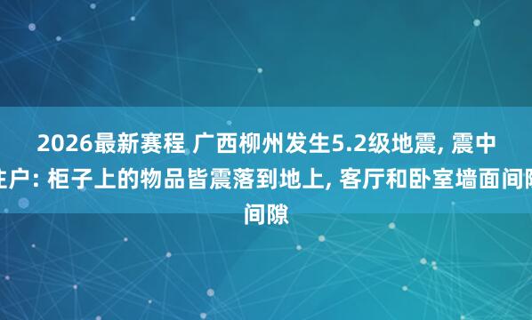 2026最新赛程 广西柳州发生5.2级地震, 震中住户: 柜子上的物品皆震落到地上, 客厅和卧室墙面间隙