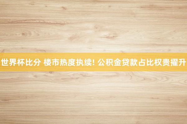 世界杯比分 楼市热度执续! 公积金贷款占比权贵擢升