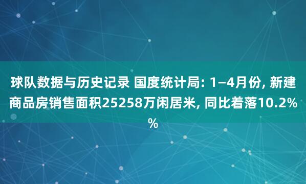 球队数据与历史记录 国度统计局: 1—4月份, 新建商品房销售面积25258万闲居米, 同比着落10.2%