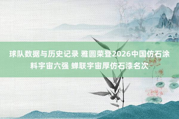 球队数据与历史记录 雅圆荣登2026中国仿石涂料宇宙六强 蝉联宇宙厚仿石漆名次