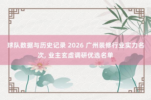 球队数据与历史记录 2026 广州装修行业实力名次, 业主玄虚调研优选名单