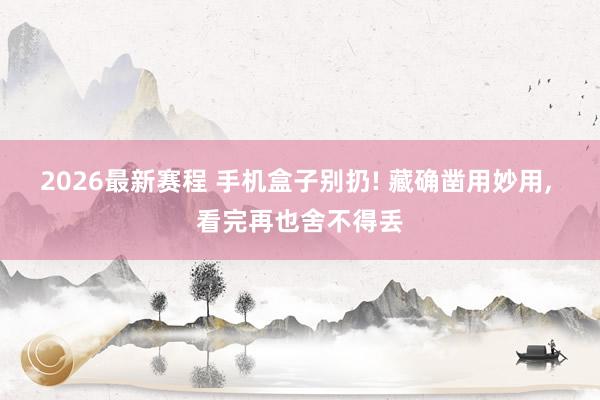 2026最新赛程 手机盒子别扔! 藏确凿用妙用， 看完再也舍不得丢