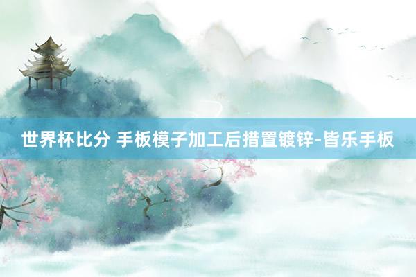 世界杯比分 手板模子加工后措置镀锌-皆乐手板