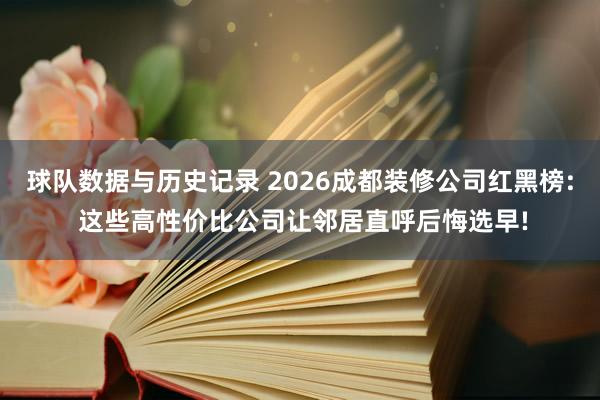 球队数据与历史记录 2026成都装修公司红黑榜: 这些高性价比公司让邻居直呼后悔选早!