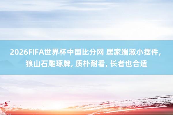 2026FIFA世界杯中国比分网 居家端淑小摆件, 狼山石雕琢牌, 质朴耐看, 长者也合适