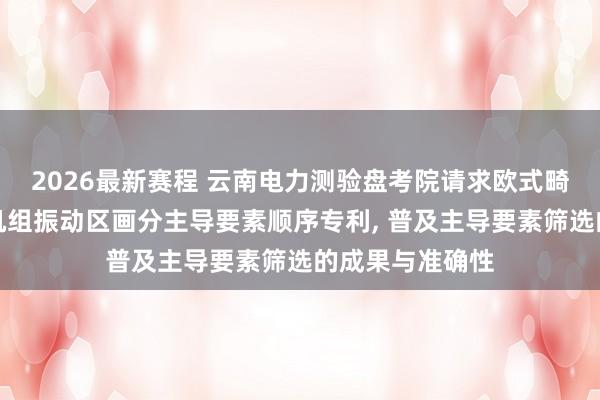 2026最新赛程 云南电力测验盘考院请求欧式畸变率识别水电机组振动区画分主导要素顺序专利, 普及主导要素筛选的成果与准确性