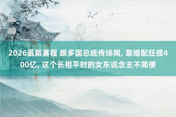 2026最新赛程 跟多国总统传绯闻, 靠婚配狂揽400亿, 这个长相平时的女东说念主不简便