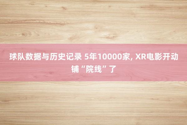 球队数据与历史记录 5年10000家, XR电影开动铺“院线”了