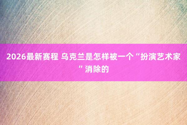 2026最新赛程 乌克兰是怎样被一个“扮演艺术家”消除的