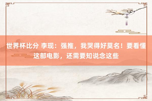 世界杯比分 李现:强推,我哭得好莫名!要看懂这部电影,还需要知说念这些