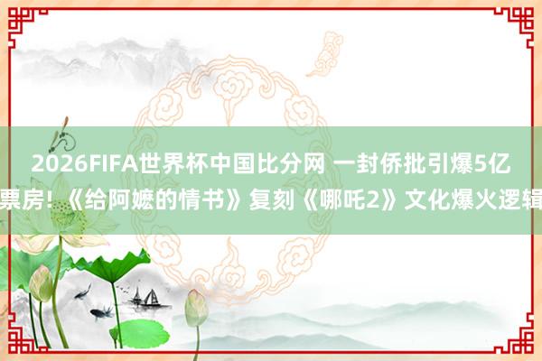 2026FIFA世界杯中国比分网 一封侨批引爆5亿票房! 《给阿嬷的情书》复刻《哪吒2》文化爆火逻辑