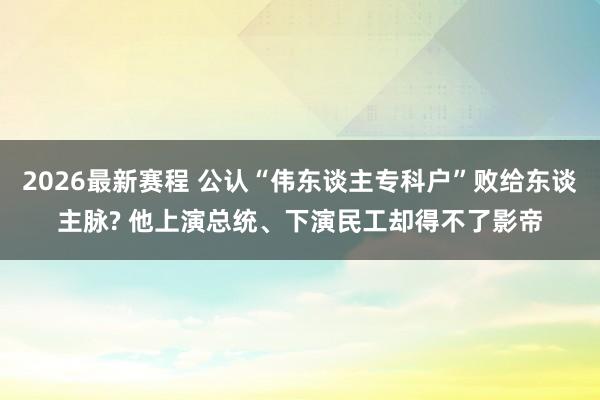 2026最新赛程 公认“伟东谈主专科户”败给东谈主脉? 他上演总统、下演民工却得不了影帝