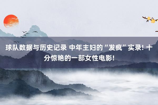 球队数据与历史记录 中年主妇的“发疯”实录! 十分惊艳的一部女性电影!