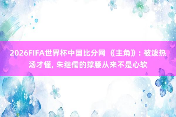 2026FIFA世界杯中国比分网 《主角》: 被泼热汤才懂, 朱继儒的撑腰从来不是心软