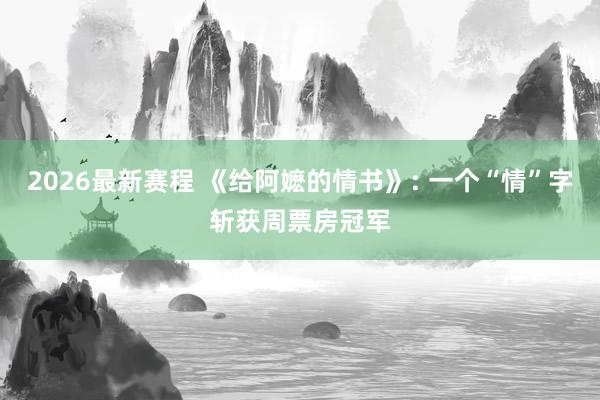 2026最新赛程 《给阿嬷的情书》: 一个“情”字斩获周票房冠军