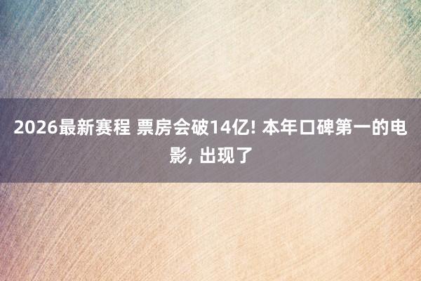 2026最新赛程 票房会破14亿! 本年口碑第一的电影, 出现了