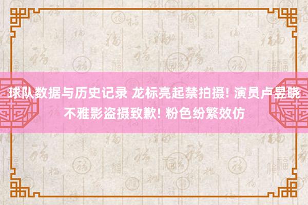 球队数据与历史记录 龙标亮起禁拍摄! 演员卢昱晓不雅影盗摄致歉! 粉色纷繁效仿
