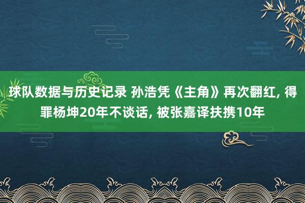 球队数据与历史记录 孙浩凭《主角》再次翻红, 得罪杨坤20年不谈话, 被张嘉译扶携10年