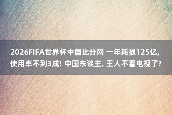 2026FIFA世界杯中国比分网 一年耗损125亿, 使用率不到3成! 中国东谈主, 王人不看电视了?