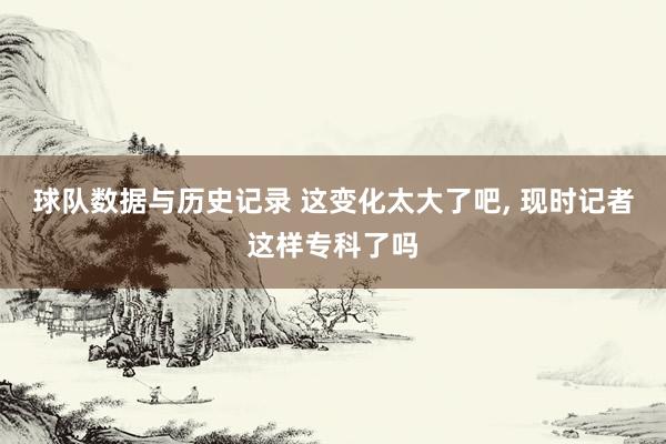 球队数据与历史记录 这变化太大了吧, 现时记者这样专科了吗