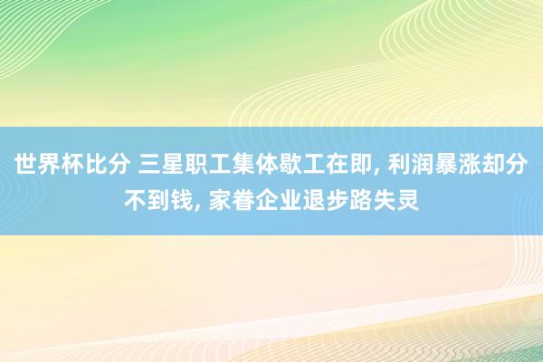 世界杯比分 三星职工集体歇工在即， 利润暴涨却分不到钱， 家眷企业退步路失灵