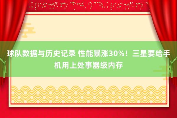 球队数据与历史记录 性能暴涨30%!三星要给手机用上处事器级内存