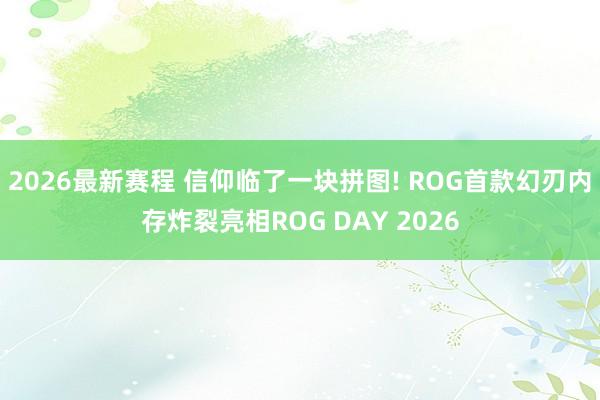 2026最新赛程 信仰临了一块拼图! ROG首款幻刃内存炸裂亮相ROG DAY 2026