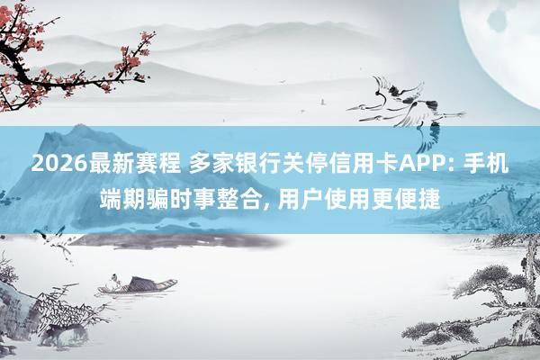 2026最新赛程 多家银行关停信用卡APP: 手机端期骗时事整合, 用户使用更便捷