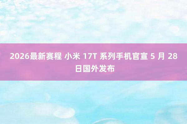 2026最新赛程 小米 17T 系列手机官宣 5 月 28 日国外发布