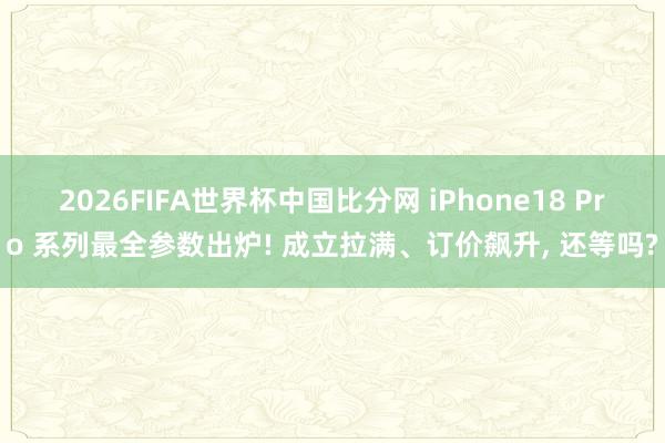 2026FIFA世界杯中国比分网 iPhone18 Pro 系列最全参数出炉! 成立拉满、订价飙升, 还等吗?