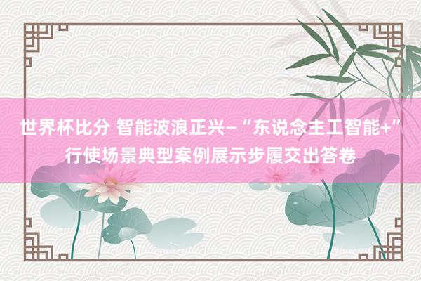 世界杯比分 智能波浪正兴—“东说念主工智能+”行使场景典型案例展示步履交出答卷