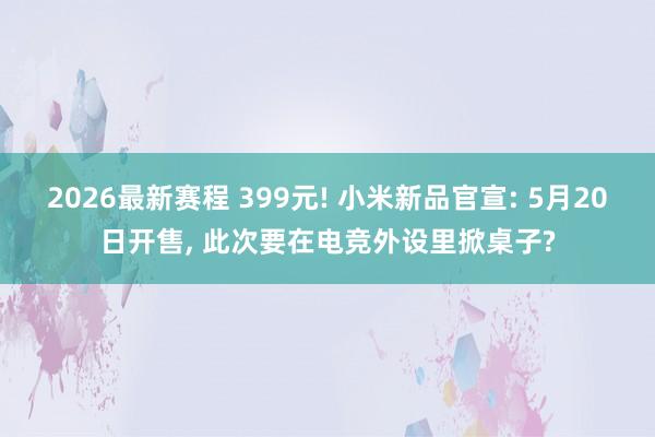 2026最新赛程 399元! 小米新品官宣: 5月20日开售, 此次要在电竞外设里掀桌子?