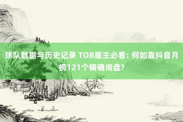 球队数据与历史记录 TOB雇主必看: 何如靠抖音月捞121个精确询盘?