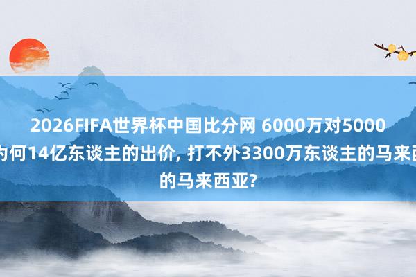 2026FIFA世界杯中国比分网 6000万对5000万: 为何14亿东谈主的出价, 打不外3300万东谈主的马来西亚?