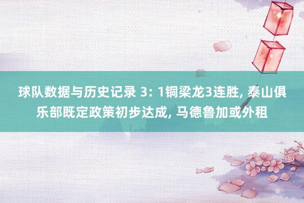 球队数据与历史记录 3: 1铜梁龙3连胜, 泰山俱乐部既定政策初步达成, 马德鲁加或外租