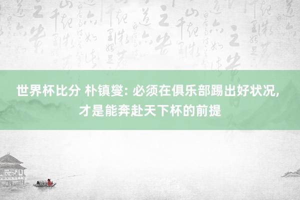 世界杯比分 朴镇燮: 必须在俱乐部踢出好状况, 才是能奔赴天下杯的前提
