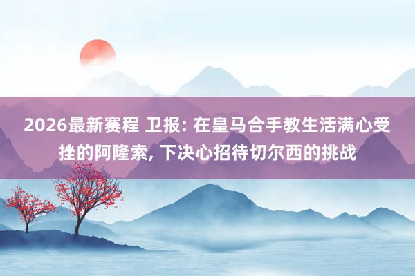2026最新赛程 卫报: 在皇马合手教生活满心受挫的阿隆索, 下决心招待切尔西的挑战