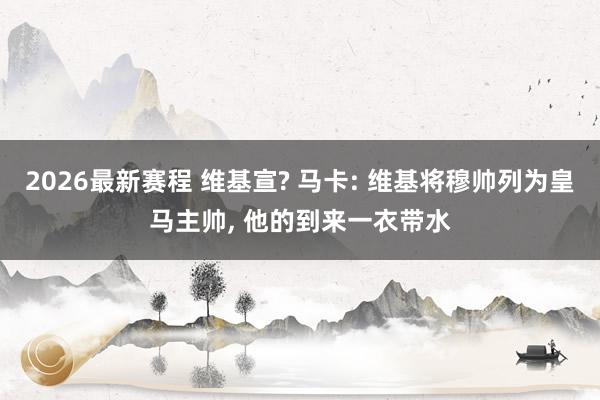 2026最新赛程 维基宣? 马卡: 维基将穆帅列为皇马主帅, 他的到来一衣带水