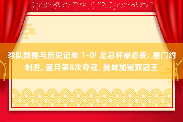 球队数据与历史记录 1-0! 足总杯豪恣夜: 塞门约制胜, 蓝月第8次夺冠, 曼城加冕双冠王