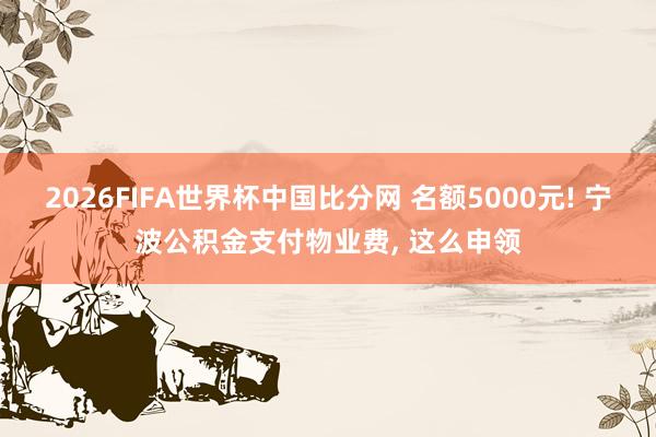 2026FIFA世界杯中国比分网 名额5000元! 宁波公积金支付物业费, 这么申领