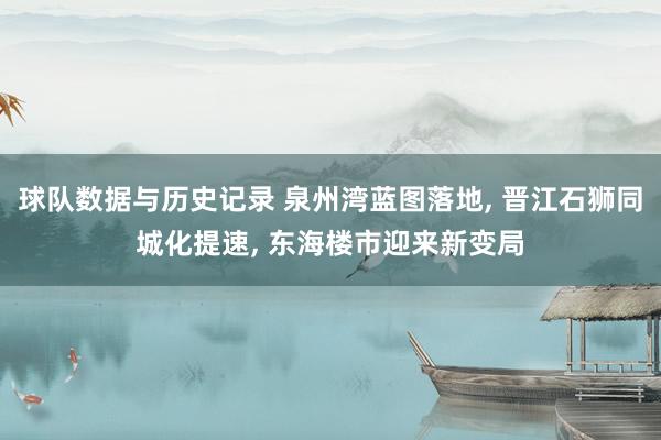 球队数据与历史记录 泉州湾蓝图落地, 晋江石狮同城化提速, 东海楼市迎来新变局