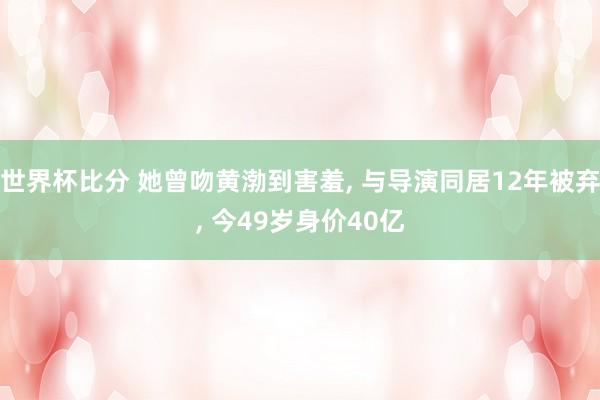 世界杯比分 她曾吻黄渤到害羞, 与导演同居12年被弃, 今49岁身价40亿