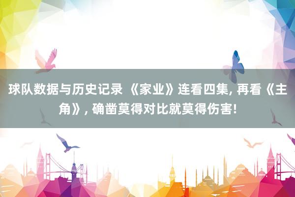 球队数据与历史记录 《家业》连看四集, 再看《主角》, 确凿莫得对比就莫得伤害!